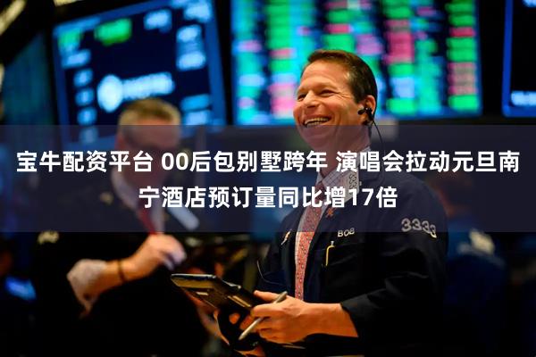 宝牛配资平台 00后包别墅跨年 演唱会拉动元旦南宁酒店预订量同比增17倍