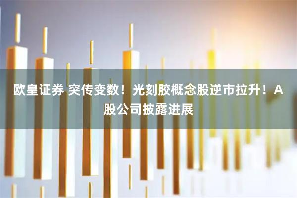欧皇证券 突传变数！光刻胶概念股逆市拉升！A股公司披露进展
