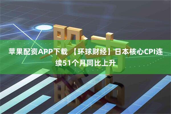苹果配资APP下载 【环球财经】日本核心CPI连续51个月同比上升
