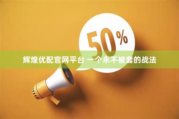 辉煌优配官网平台 一个永不被套的战法