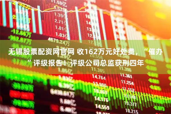 无锡股票配资网官网 收162万元好处费，“催办”评级报告！评级公司总监获刑四年