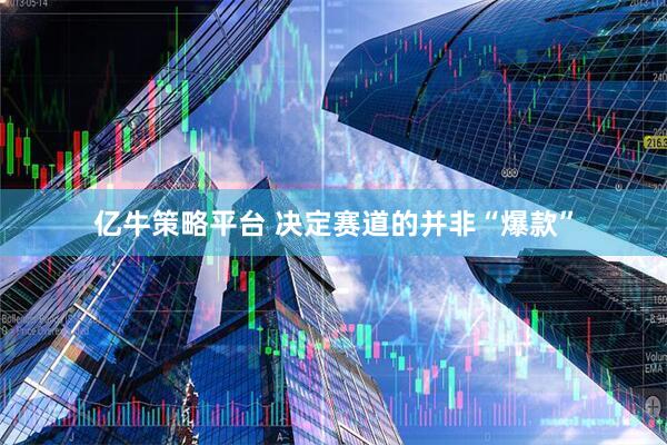亿牛策略平台 决定赛道的并非“爆款”