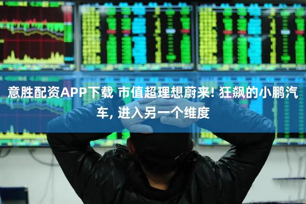 意胜配资APP下载 市值超理想蔚来! 狂飙的小鹏汽车, 进入另一个维度