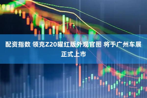 配资指数 领克Z20曜红版外观官图 将于广州车展正式上市