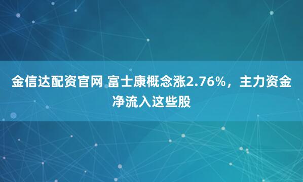 金信达配资官网 富士康概念涨2.76%，主力资金净流入这些股