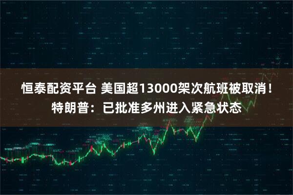 恒泰配资平台 美国超13000架次航班被取消！特朗普：已批准多州进入紧急状态