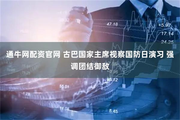通牛网配资官网 古巴国家主席视察国防日演习 强调团结御敌