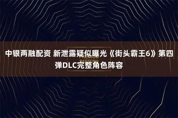 中银两融配资 新泄露疑似曝光《街头霸王6》第四弹DLC完整角色阵容