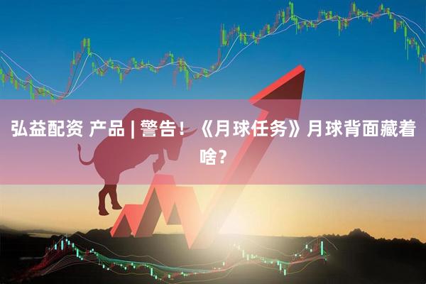 弘益配资 产品 | 警告！《月球任务》月球背面藏着啥？