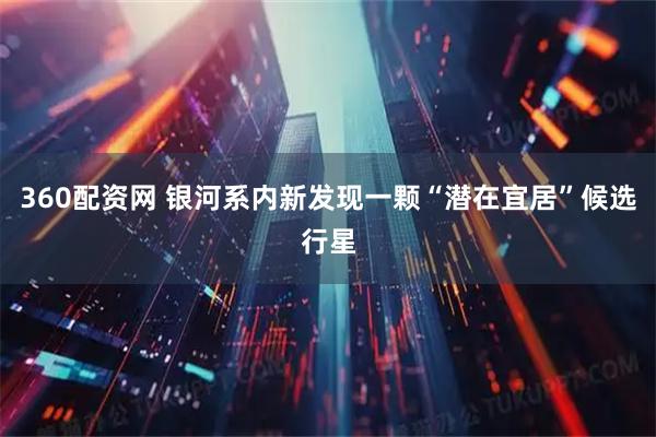 360配资网 银河系内新发现一颗“潜在宜居”候选行星