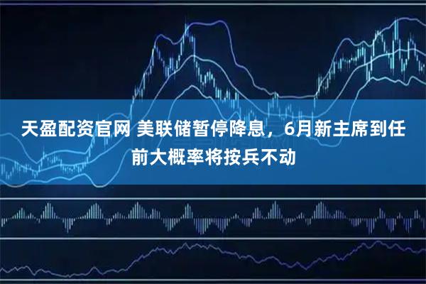 天盈配资官网 美联储暂停降息，6月新主席到任前大概率将按兵不动