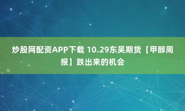 炒股网配资APP下载 10.29东吴期货【甲醇周报】跌出来的机会