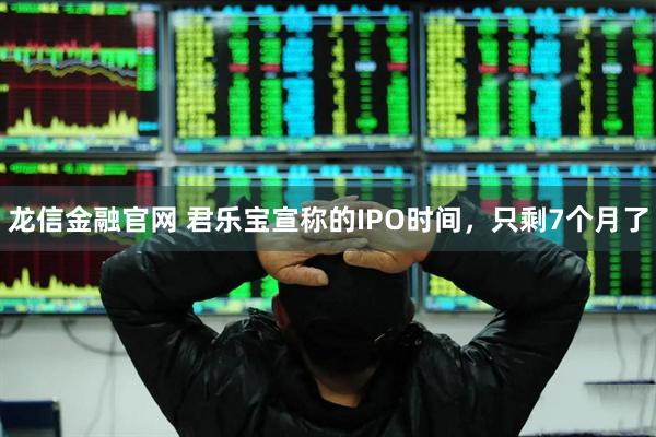 龙信金融官网 君乐宝宣称的IPO时间，只剩7个月了