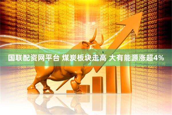 国联配资网平台 煤炭板块走高 大有能源涨超4%
