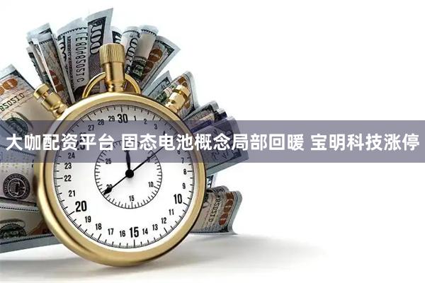 大咖配资平台 固态电池概念局部回暖 宝明科技涨停