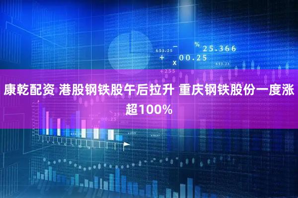 康乾配资 港股钢铁股午后拉升 重庆钢铁股份一度涨超100%