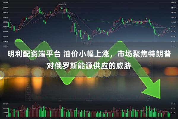 明利配资端平台 油价小幅上涨，市场聚焦特朗普对俄罗斯能源供应的威胁