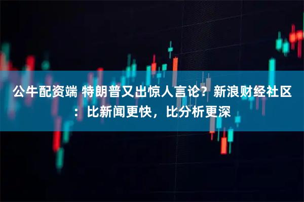 公牛配资端 特朗普又出惊人言论？新浪财经社区：比新闻更快，比分析更深