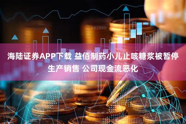海陆证券APP下载 益佰制药小儿止咳糖浆被暂停生产销售 公司现金流恶化