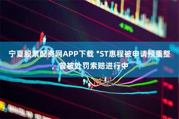 宁夏股票配资网APP下载 *ST惠程被申请预重整，曾被处罚索赔进行中