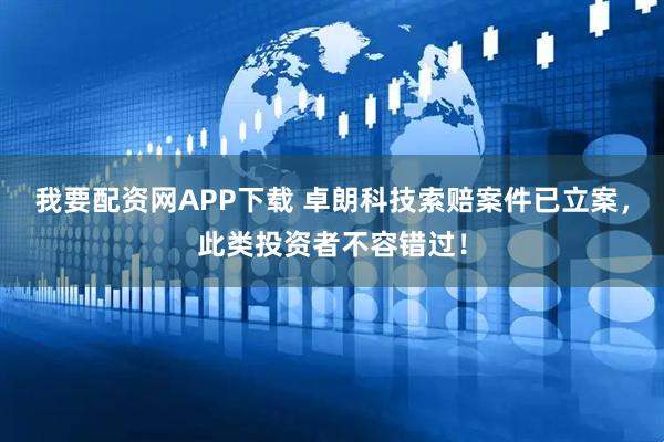 我要配资网APP下载 卓朗科技索赔案件已立案，此类投资者不容错过！