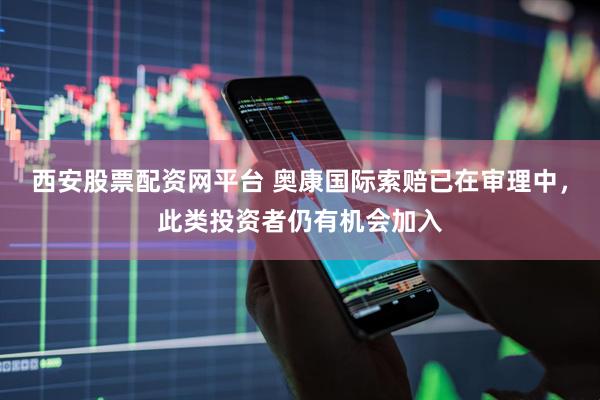 西安股票配资网平台 奥康国际索赔已在审理中，此类投资者仍有机会加入