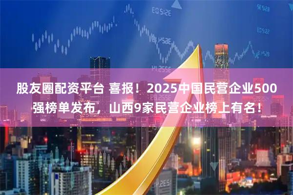 股友圈配资平台 喜报！2025中国民营企业500强榜单发布，山西9家民营企业榜上有名！