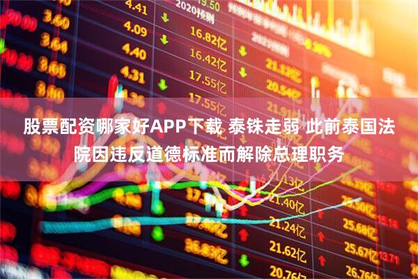 股票配资哪家好APP下载 泰铢走弱 此前泰国法院因违反道德标准而解除总理职务