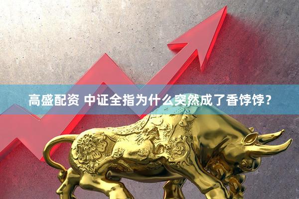 高盛配资 中证全指为什么突然成了香饽饽？