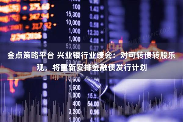 金点策略平台 兴业银行业绩会：对可转债转股乐观，将重新安排金融债发行计划