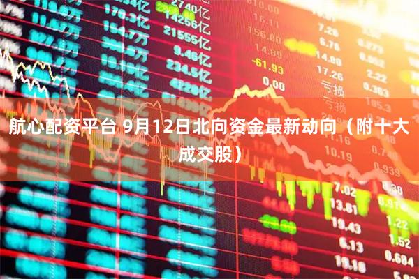 航心配资平台 9月12日北向资金最新动向（附十大成交股）