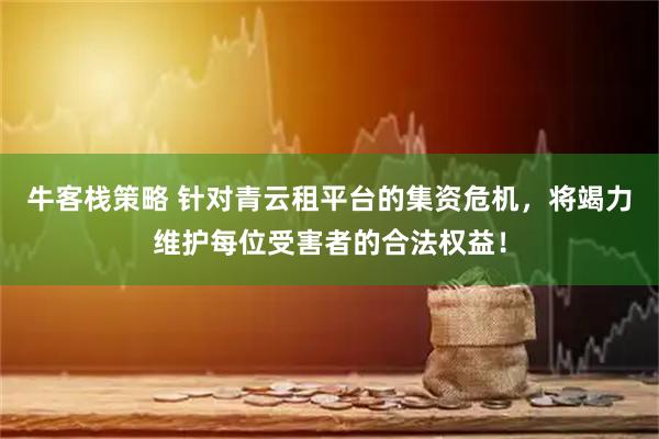 牛客栈策略 针对青云租平台的集资危机，将竭力维护每位受害者的合法权益！